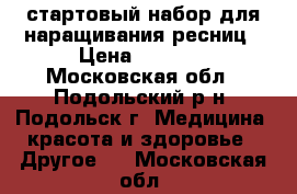 стартовый набор для наращивания ресниц › Цена ­ 2 500 - Московская обл., Подольский р-н, Подольск г. Медицина, красота и здоровье » Другое   . Московская обл.